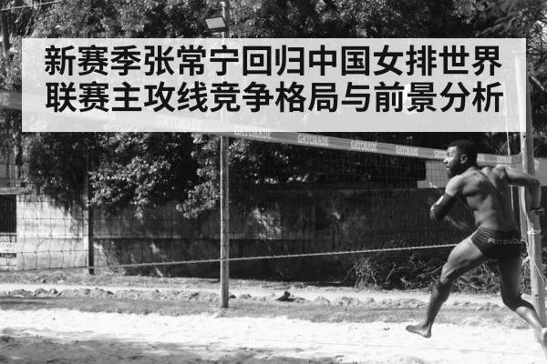 新赛季张常宁回归中国女排世界联赛主攻线竞争格局与前景分析