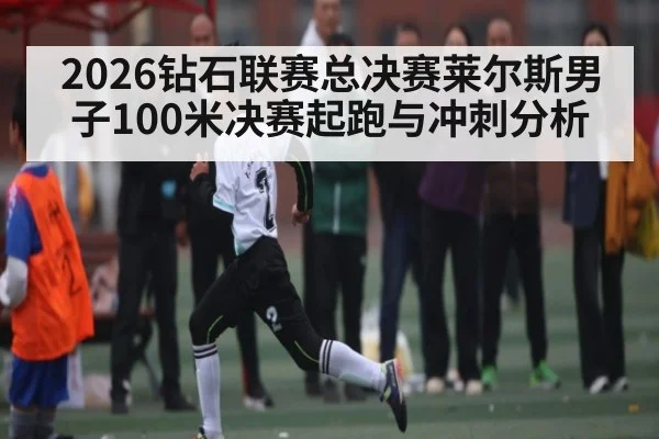 2026钻石联赛总决赛莱尔斯男子100米决赛起跑与冲刺分析
