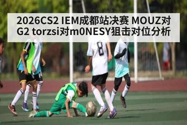 2026CS2 IEM成都站决赛 MOUZ对G2 torzsi对m0NESY狙击对位分析