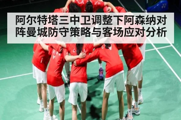 阿尔特塔三中卫调整下阿森纳对阵曼城防守策略与客场应对分析