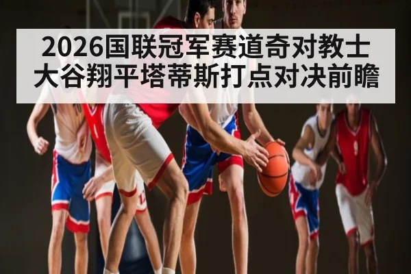 2026国联冠军赛道奇对教士 大谷翔平塔蒂斯打点对决前瞻