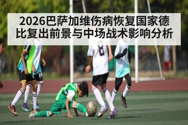 2026巴萨加维伤病恢复国家德比复出前景与中场战术影响分析