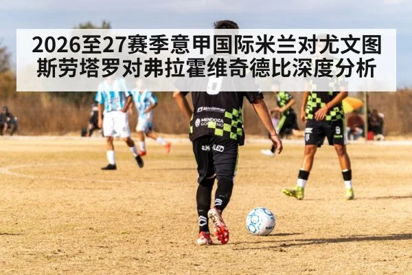 2026至27赛季意甲国际米兰对尤文图斯劳塔罗对弗拉霍维奇德比深度分析