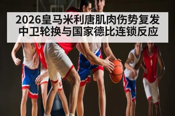 2026皇马米利唐肌肉伤势复发中卫轮换与国家德比连锁反应