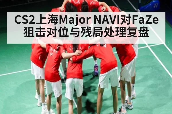 CS2上海Major NAVI对FaZe狙击对位与残局处理复盘