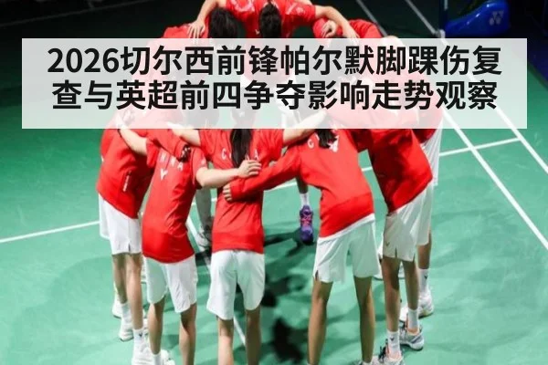 2026切尔西前锋帕尔默脚踝伤复查与英超前四争夺影响走势观察