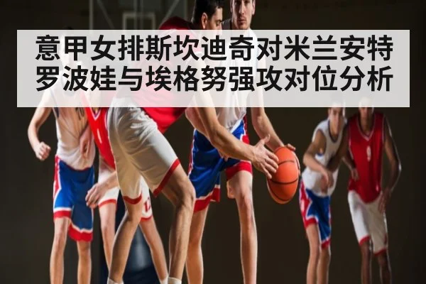 意甲女排斯坎迪奇对米兰安特罗波娃与埃格努强攻对位分析
